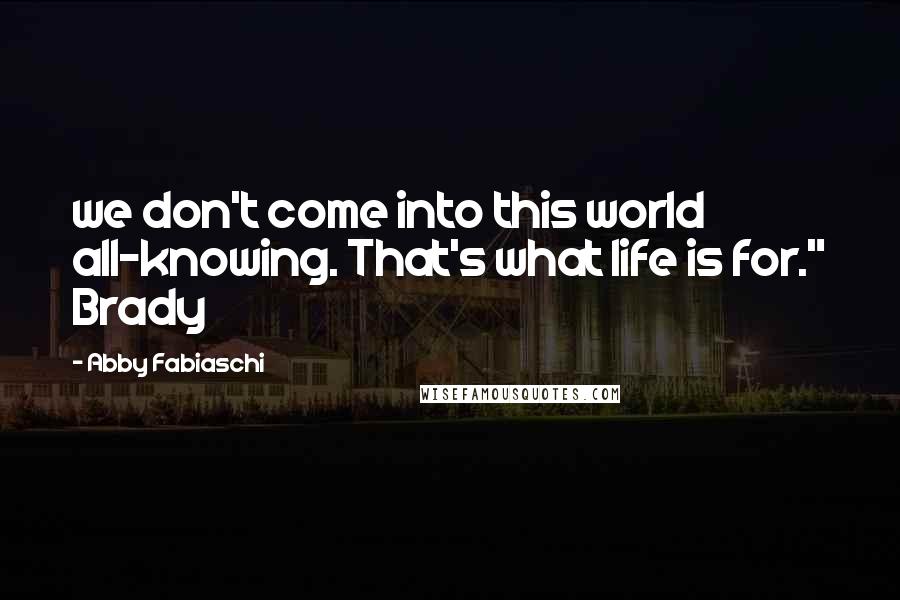 Abby Fabiaschi Quotes: we don't come into this world all-knowing. That's what life is for." Brady