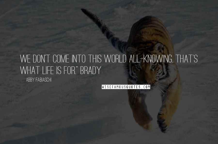 Abby Fabiaschi Quotes: we don't come into this world all-knowing. That's what life is for." Brady