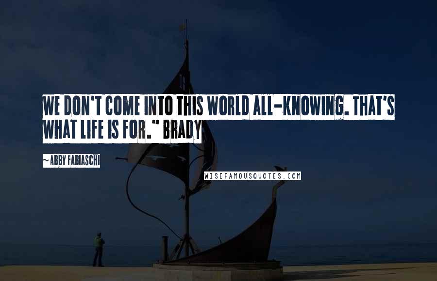 Abby Fabiaschi Quotes: we don't come into this world all-knowing. That's what life is for." Brady