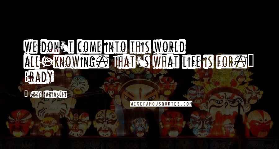 Abby Fabiaschi Quotes: we don't come into this world all-knowing. That's what life is for." Brady