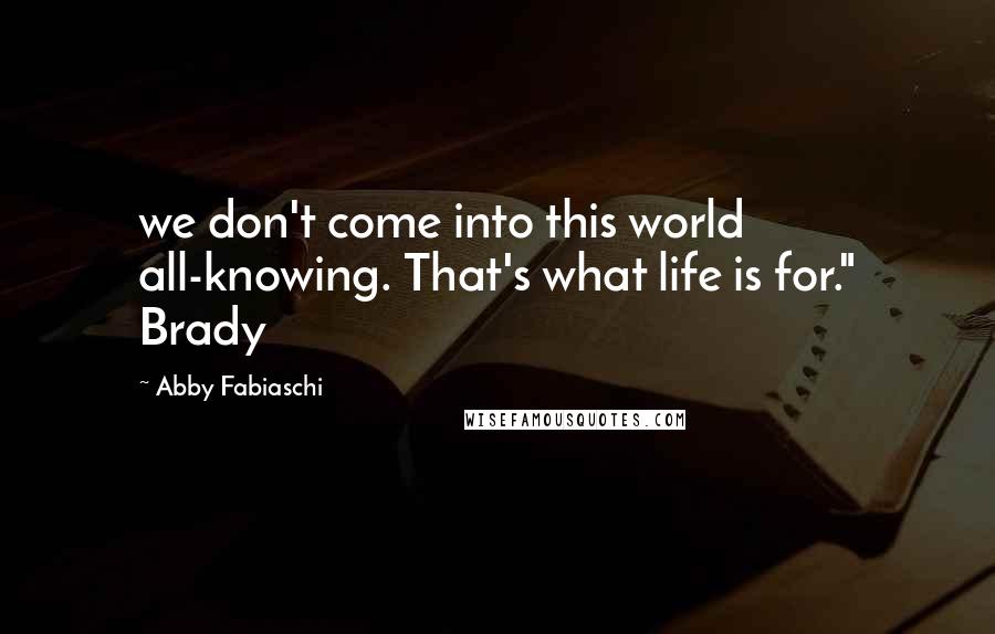 Abby Fabiaschi Quotes: we don't come into this world all-knowing. That's what life is for." Brady