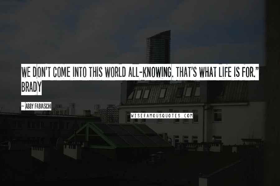 Abby Fabiaschi Quotes: we don't come into this world all-knowing. That's what life is for." Brady