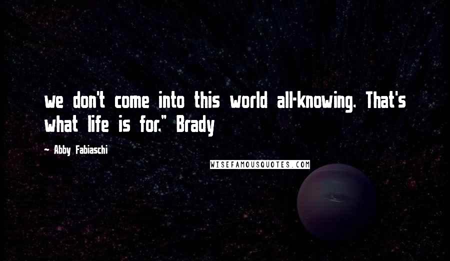 Abby Fabiaschi Quotes: we don't come into this world all-knowing. That's what life is for." Brady