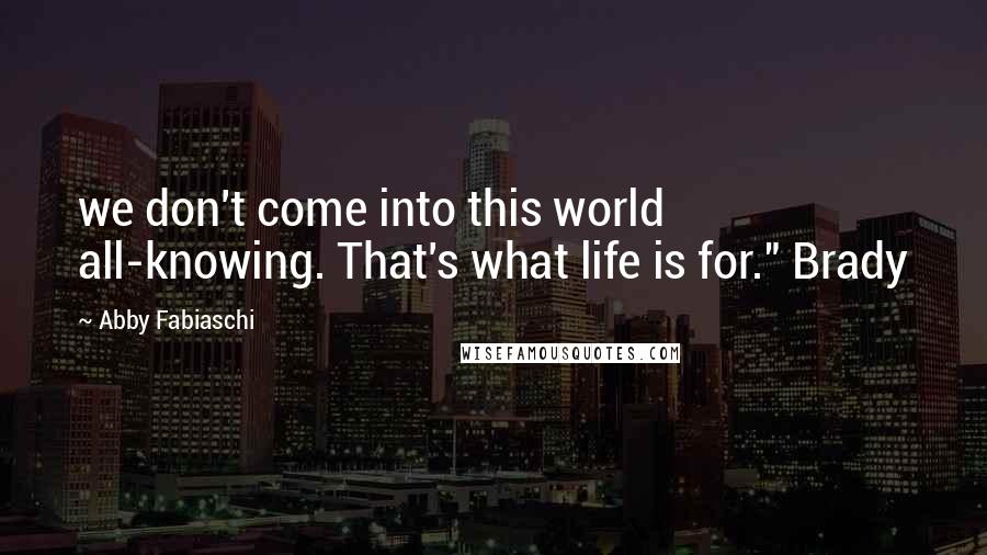 Abby Fabiaschi Quotes: we don't come into this world all-knowing. That's what life is for." Brady