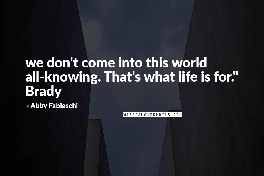 Abby Fabiaschi Quotes: we don't come into this world all-knowing. That's what life is for." Brady