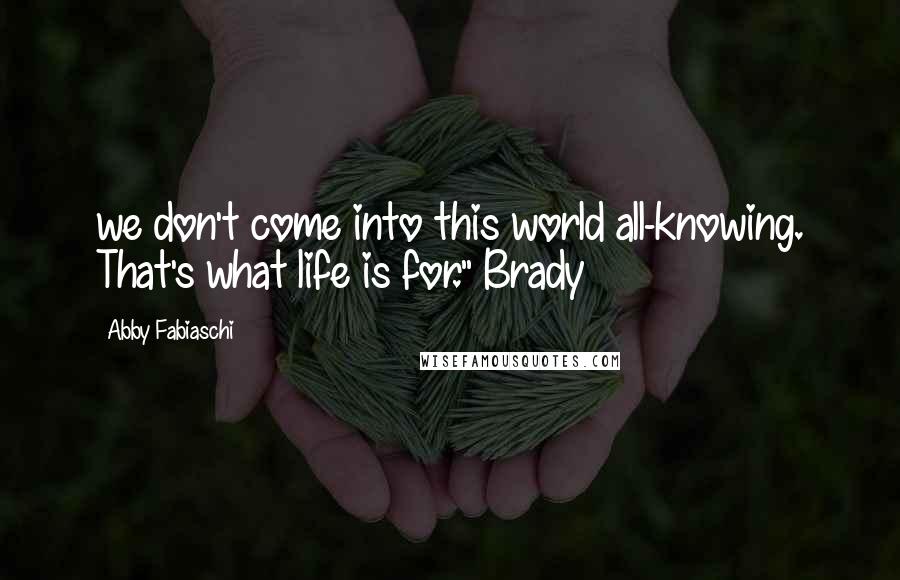 Abby Fabiaschi Quotes: we don't come into this world all-knowing. That's what life is for." Brady