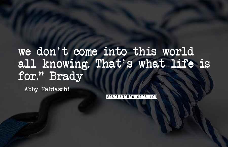 Abby Fabiaschi Quotes: we don't come into this world all-knowing. That's what life is for." Brady