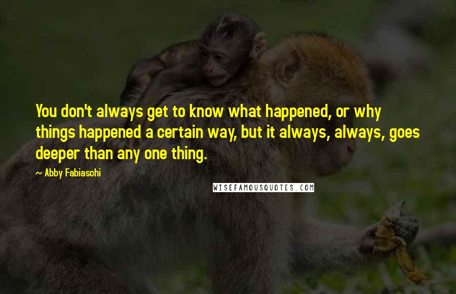 Abby Fabiaschi Quotes: You don't always get to know what happened, or why things happened a certain way, but it always, always, goes deeper than any one thing.