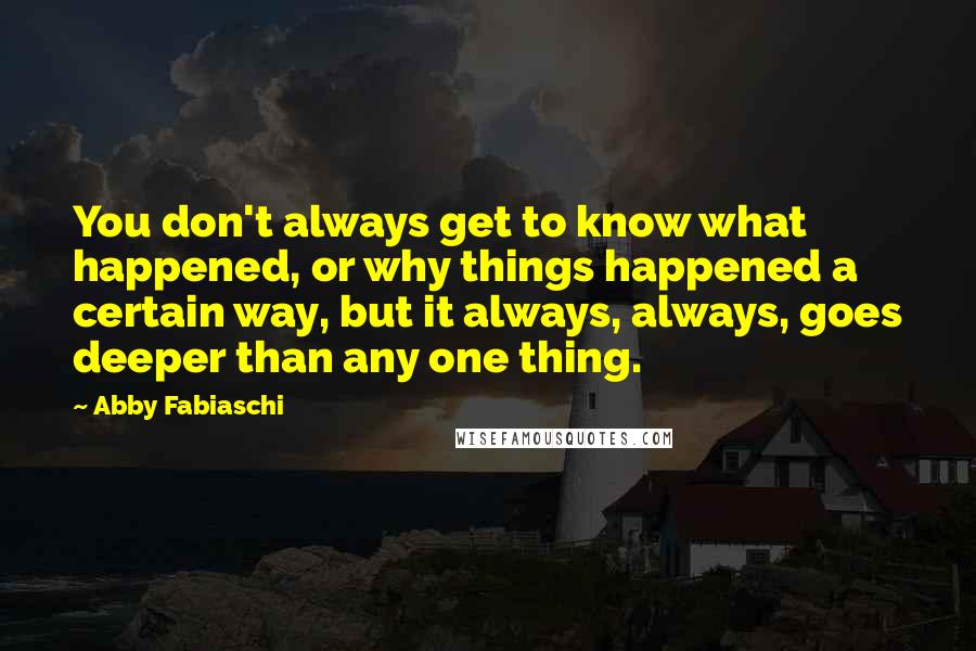 Abby Fabiaschi Quotes: You don't always get to know what happened, or why things happened a certain way, but it always, always, goes deeper than any one thing.