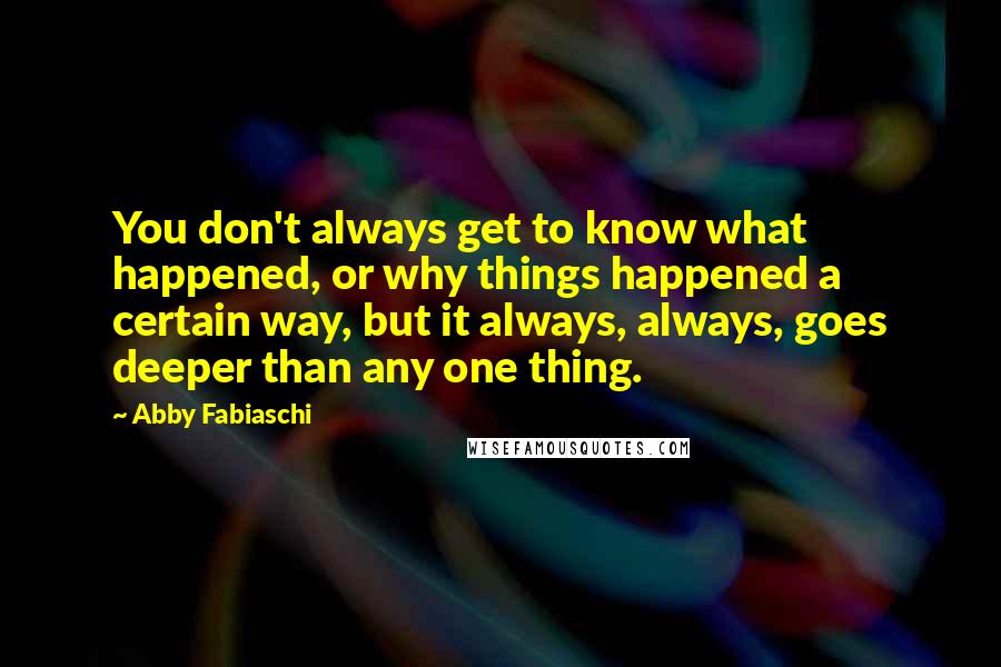 Abby Fabiaschi Quotes: You don't always get to know what happened, or why things happened a certain way, but it always, always, goes deeper than any one thing.