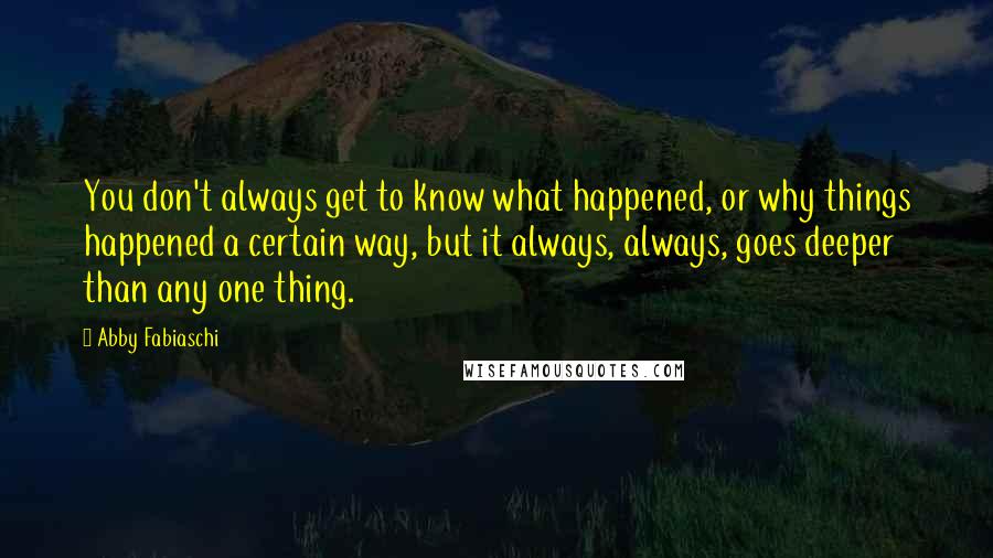 Abby Fabiaschi Quotes: You don't always get to know what happened, or why things happened a certain way, but it always, always, goes deeper than any one thing.