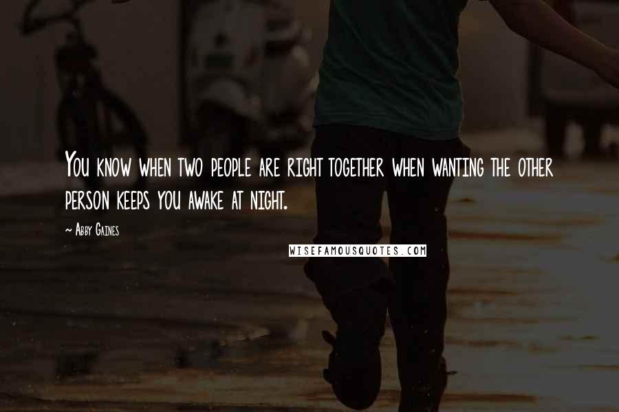 Abby Gaines Quotes: You know when two people are right together when wanting the other person keeps you awake at night.