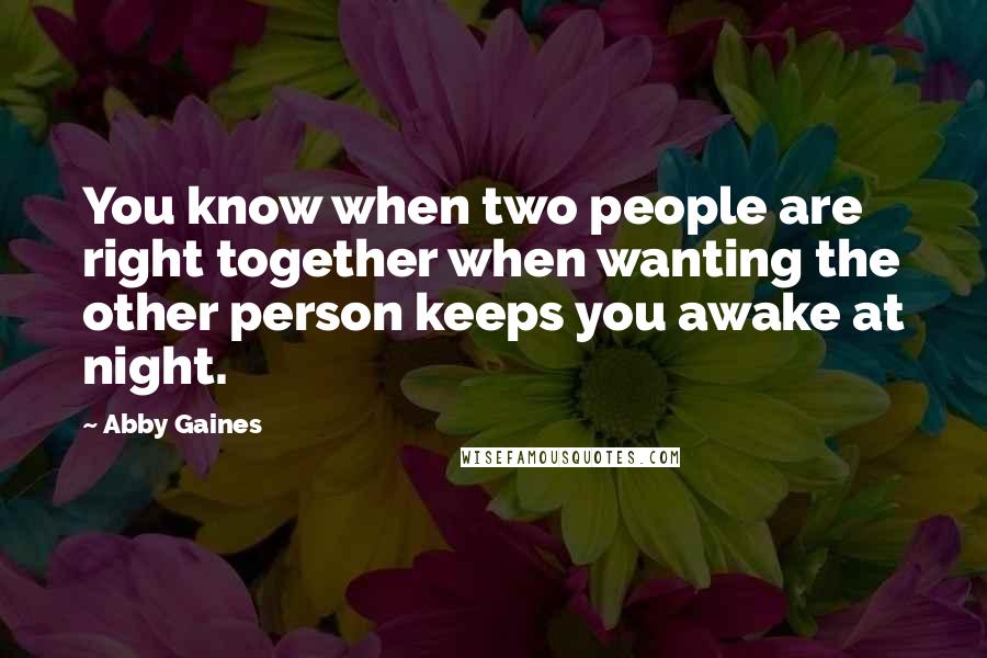 Abby Gaines Quotes: You know when two people are right together when wanting the other person keeps you awake at night.