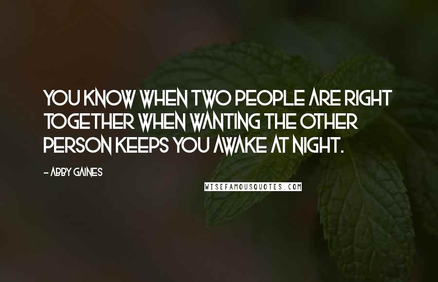 Abby Gaines Quotes: You know when two people are right together when wanting the other person keeps you awake at night.
