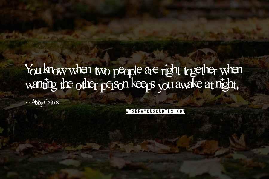 Abby Gaines Quotes: You know when two people are right together when wanting the other person keeps you awake at night.