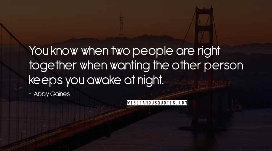 Abby Gaines Quotes: You know when two people are right together when wanting the other person keeps you awake at night.