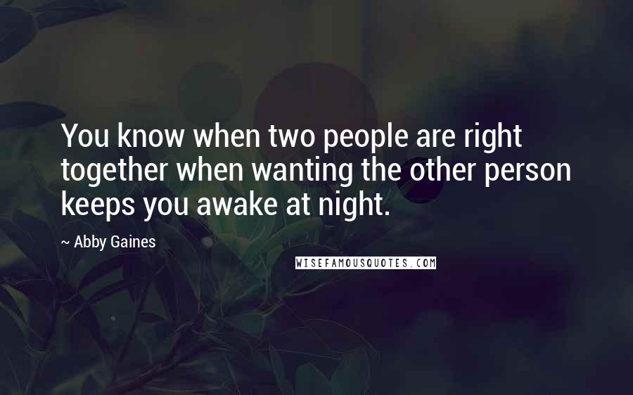 Abby Gaines Quotes: You know when two people are right together when wanting the other person keeps you awake at night.