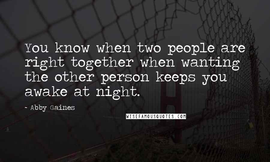 Abby Gaines Quotes: You know when two people are right together when wanting the other person keeps you awake at night.