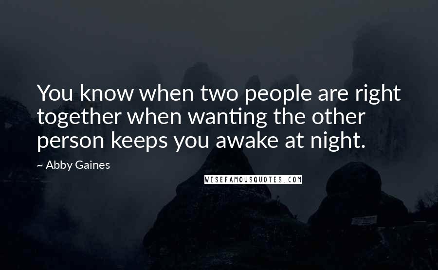 Abby Gaines Quotes: You know when two people are right together when wanting the other person keeps you awake at night.