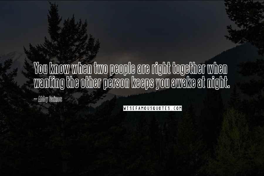 Abby Gaines Quotes: You know when two people are right together when wanting the other person keeps you awake at night.