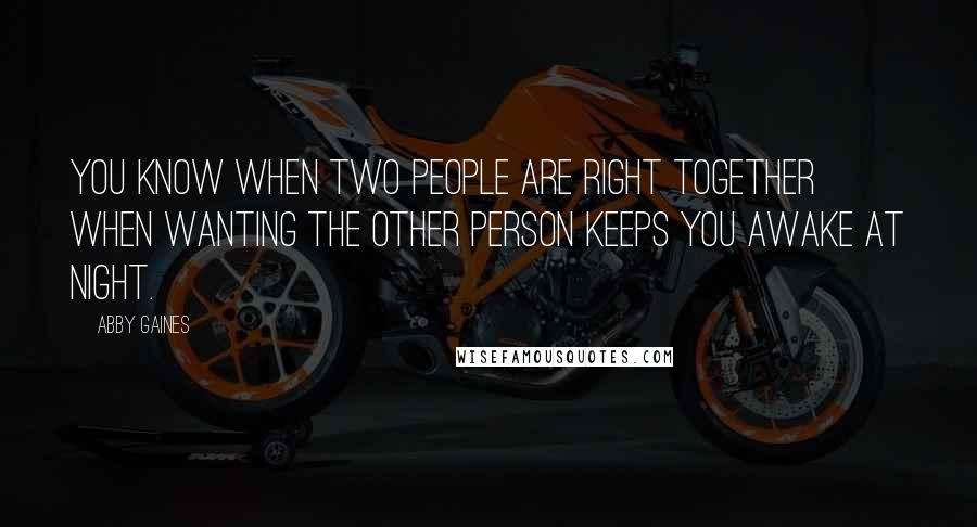 Abby Gaines Quotes: You know when two people are right together when wanting the other person keeps you awake at night.