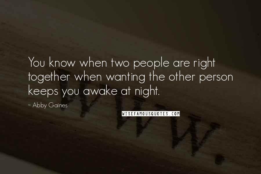 Abby Gaines Quotes: You know when two people are right together when wanting the other person keeps you awake at night.