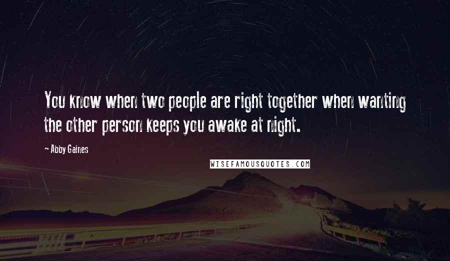 Abby Gaines Quotes: You know when two people are right together when wanting the other person keeps you awake at night.