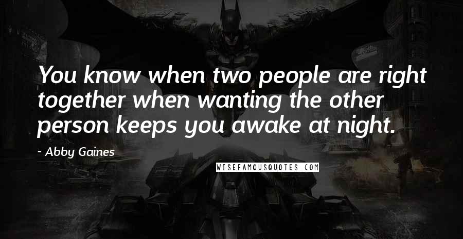 Abby Gaines Quotes: You know when two people are right together when wanting the other person keeps you awake at night.