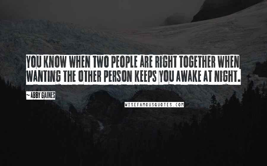 Abby Gaines Quotes: You know when two people are right together when wanting the other person keeps you awake at night.