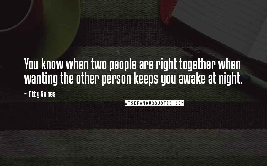 Abby Gaines Quotes: You know when two people are right together when wanting the other person keeps you awake at night.