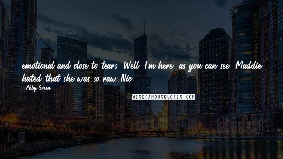 Abby Green Quotes: emotional and close to tears. 'Well, I'm here, as you can see.' Maddie hated that she was so raw. Nic