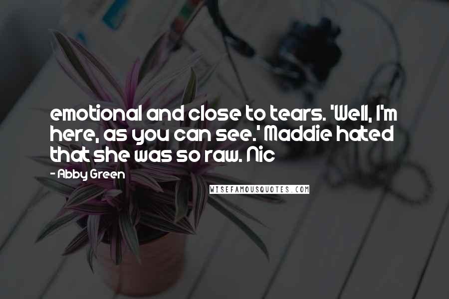 Abby Green Quotes: emotional and close to tears. 'Well, I'm here, as you can see.' Maddie hated that she was so raw. Nic