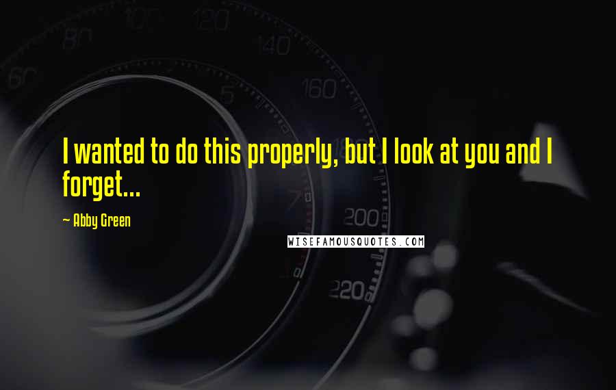 Abby Green Quotes: I wanted to do this properly, but I look at you and I forget...