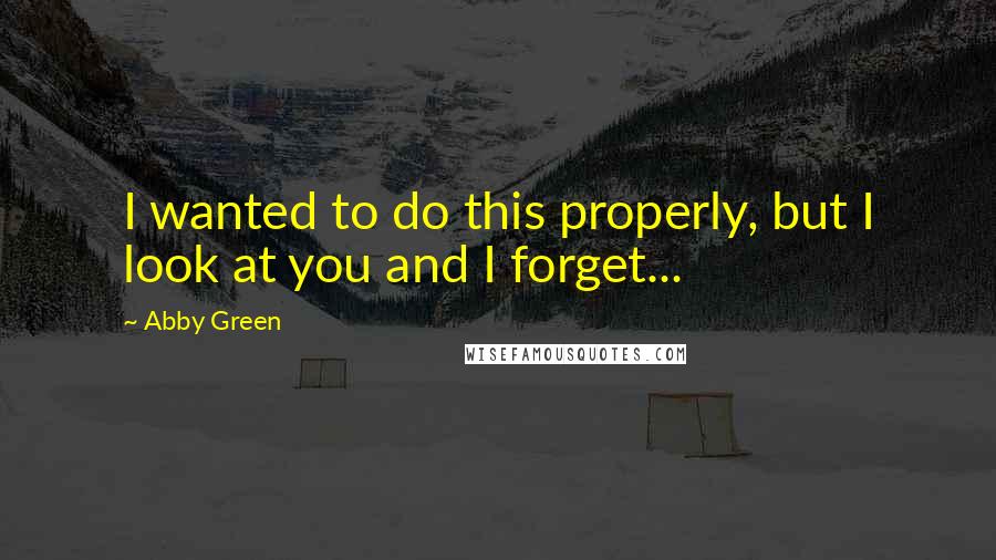 Abby Green Quotes: I wanted to do this properly, but I look at you and I forget...