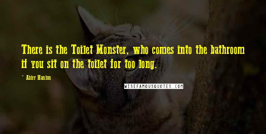 Abby Hanlon Quotes: There is the Toilet Monster, who comes into the bathroom if you sit on the toilet for too long.