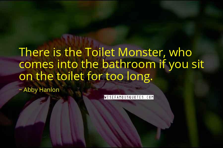 Abby Hanlon Quotes: There is the Toilet Monster, who comes into the bathroom if you sit on the toilet for too long.