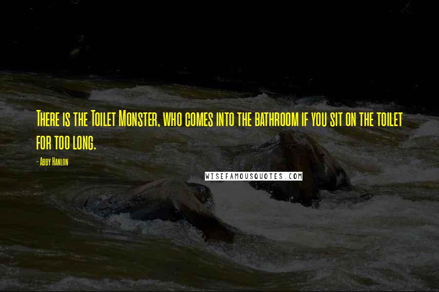 Abby Hanlon Quotes: There is the Toilet Monster, who comes into the bathroom if you sit on the toilet for too long.