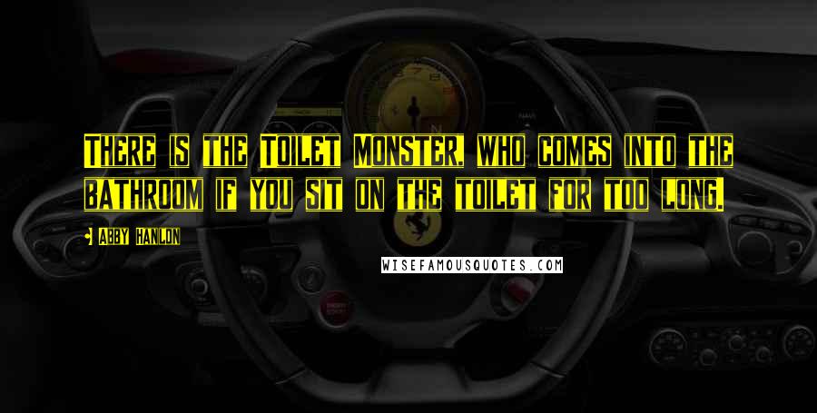 Abby Hanlon Quotes: There is the Toilet Monster, who comes into the bathroom if you sit on the toilet for too long.