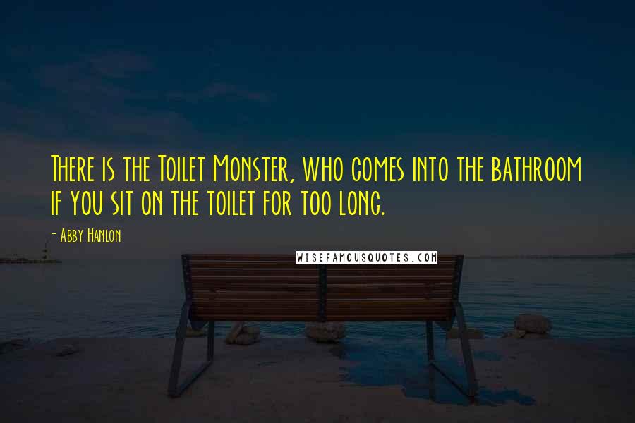 Abby Hanlon Quotes: There is the Toilet Monster, who comes into the bathroom if you sit on the toilet for too long.