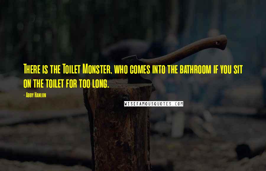 Abby Hanlon Quotes: There is the Toilet Monster, who comes into the bathroom if you sit on the toilet for too long.