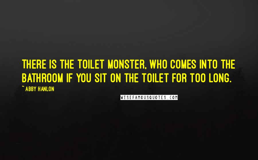 Abby Hanlon Quotes: There is the Toilet Monster, who comes into the bathroom if you sit on the toilet for too long.