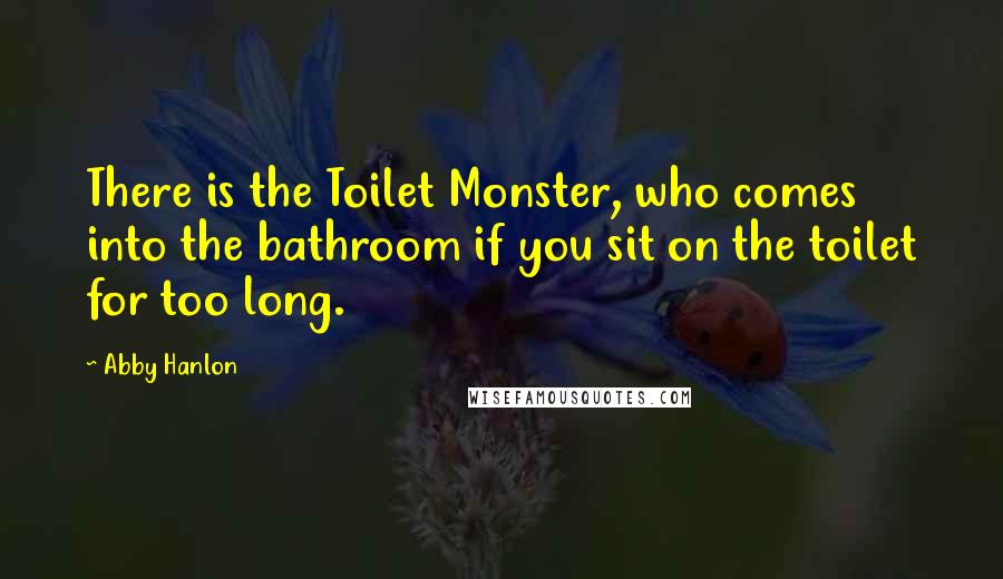 Abby Hanlon Quotes: There is the Toilet Monster, who comes into the bathroom if you sit on the toilet for too long.