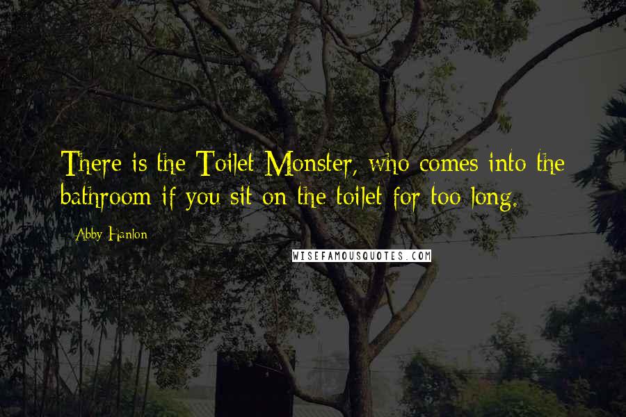 Abby Hanlon Quotes: There is the Toilet Monster, who comes into the bathroom if you sit on the toilet for too long.