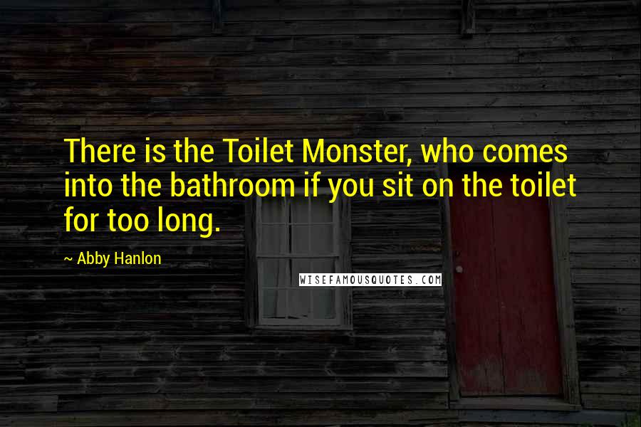 Abby Hanlon Quotes: There is the Toilet Monster, who comes into the bathroom if you sit on the toilet for too long.