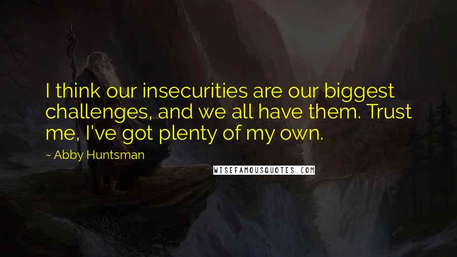 Abby Huntsman Quotes: I think our insecurities are our biggest challenges, and we all have them. Trust me, I've got plenty of my own.