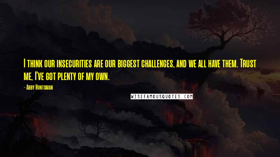 Abby Huntsman Quotes: I think our insecurities are our biggest challenges, and we all have them. Trust me, I've got plenty of my own.