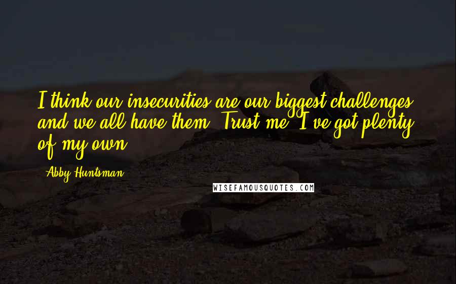 Abby Huntsman Quotes: I think our insecurities are our biggest challenges, and we all have them. Trust me, I've got plenty of my own.