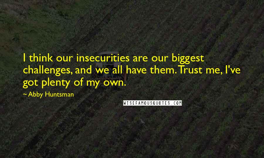 Abby Huntsman Quotes: I think our insecurities are our biggest challenges, and we all have them. Trust me, I've got plenty of my own.