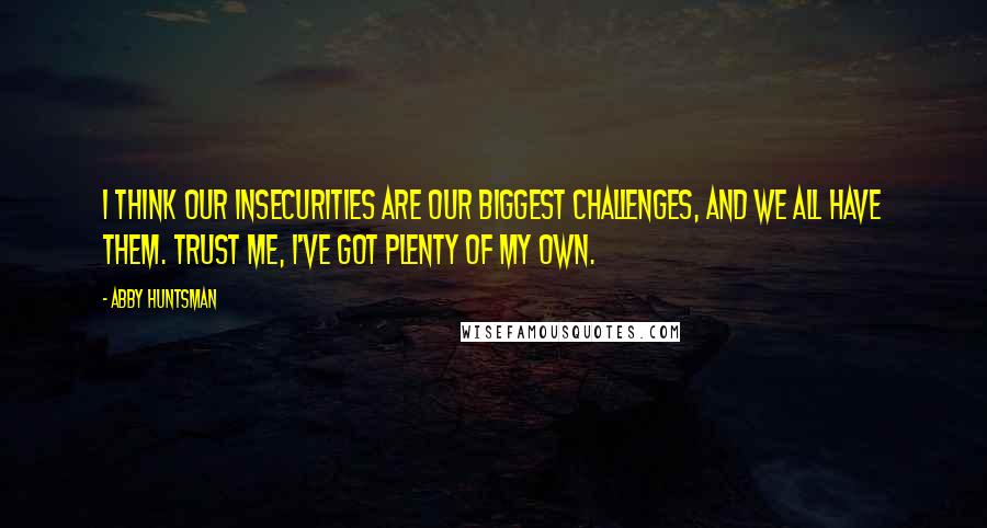 Abby Huntsman Quotes: I think our insecurities are our biggest challenges, and we all have them. Trust me, I've got plenty of my own.