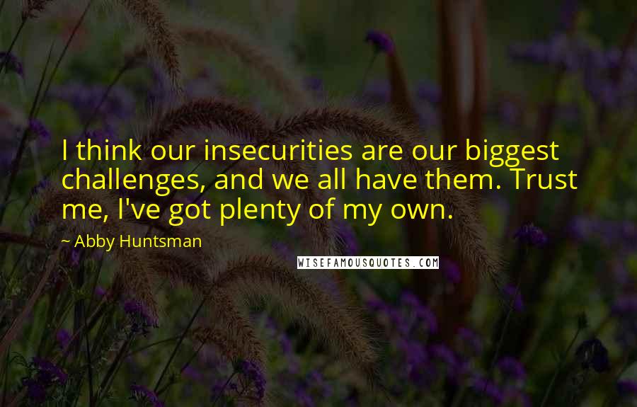 Abby Huntsman Quotes: I think our insecurities are our biggest challenges, and we all have them. Trust me, I've got plenty of my own.